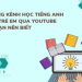Học tiếng Anh trẻ em qua YouTube: Kênh nào hay và hiệu quả nhất?