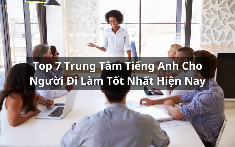 Các trung tâm tiếng Anh cho người đi làm nào tốt? (Tham khảo ngay danh sách này)
